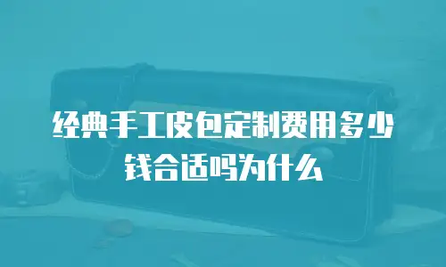 经典手工皮包定制费用多少钱合适吗为什么