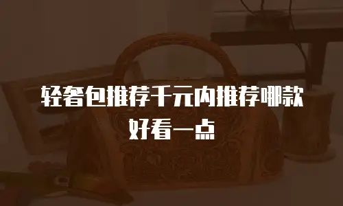 轻奢包推荐千元内推荐哪款好看一点