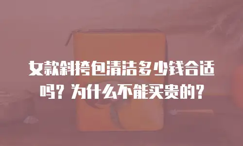 女款斜挎包清洁多少钱合适吗？为什么不能买贵的？