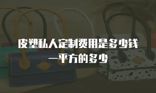 皮塑私人定制费用是多少钱一平方的多少