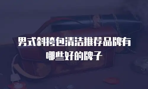 男式斜挎包清洁推荐品牌有哪些好的牌子