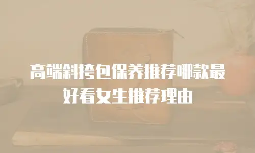 高端斜挎包保养推荐哪款最好看女生推荐理由