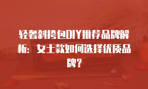 轻奢斜挎包DIY推荐品牌解析：女士款如何选择优质品牌？