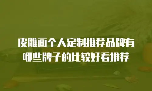 皮雕画个人定制推荐品牌有哪些牌子的比较好看推荐