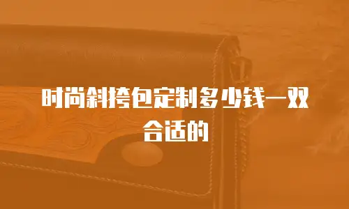 时尚斜挎包定制多少钱一双合适的