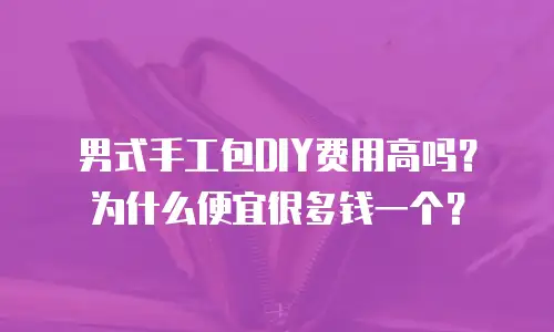 男式手工包DIY费用高吗？为什么便宜很多钱一个？