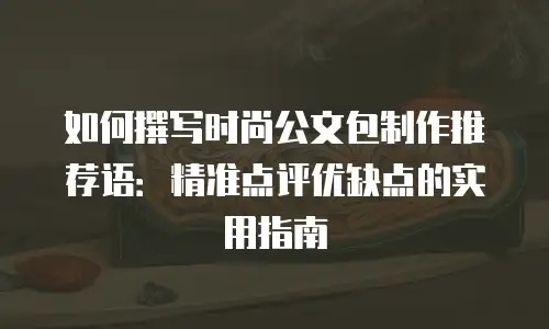 如何撰写时尚公文包制作推荐语：精准点评优缺点的实用指南