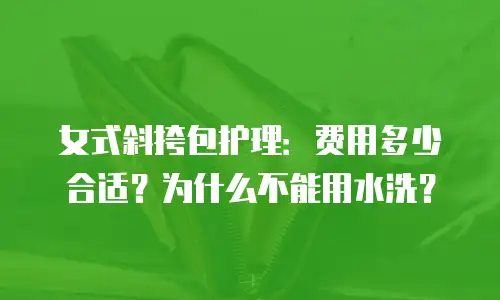 女式斜挎包护理：费用多少合适？为什么不能用水洗？