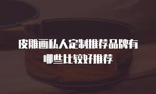 皮雕画私人定制推荐品牌有哪些比较好推荐