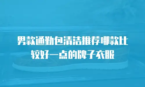男款通勤包清洁推荐哪款比较好一点的牌子衣服