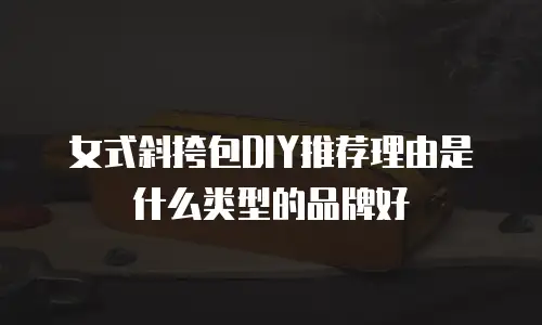 女式斜挎包DIY推荐理由是什么类型的品牌好