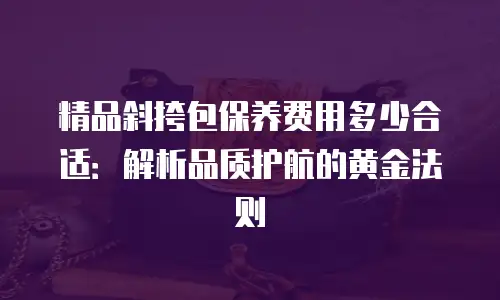 精品斜挎包保养费用多少合适：解析品质护航的黄金法则