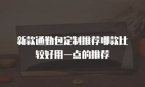 新款通勤包定制推荐哪款比较好用一点的推荐