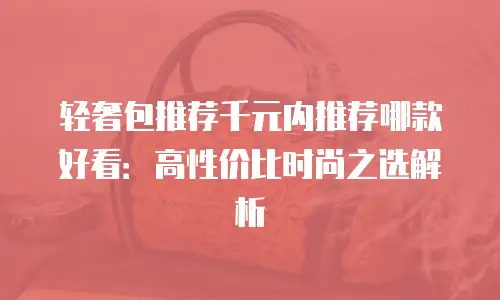 轻奢包推荐千元内推荐哪款好看：高性价比时尚之选解析