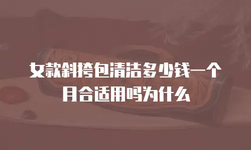 女款斜挎包清洁多少钱一个月合适用吗为什么