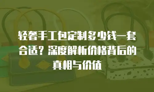 轻奢手工包定制多少钱一套合适？深度解析价格背后的真相与价值