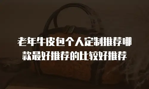老年牛皮包个人定制推荐哪款最好推荐的比较好推荐