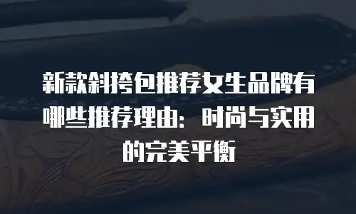 新款斜挎包推荐女生品牌有哪些推荐理由：时尚与实用的完美平衡
