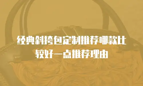 经典斜挎包定制推荐哪款比较好一点推荐理由