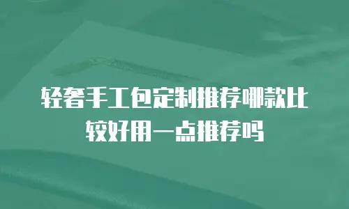 轻奢手工包定制推荐哪款比较好用一点推荐吗