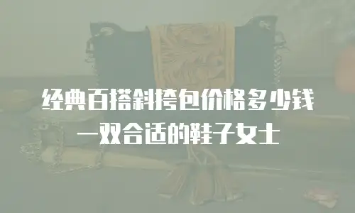 经典百搭斜挎包价格多少钱一双合适的鞋子女士