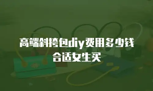 高端斜挎包diy费用多少钱合适女生买