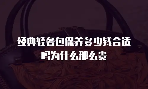 经典轻奢包保养多少钱合适吗为什么那么贵