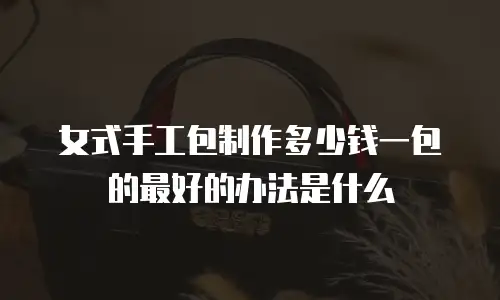 女式手工包制作多少钱一包的最好的办法是什么