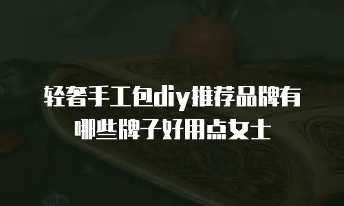 轻奢手工包diy推荐品牌有哪些牌子好用点女士