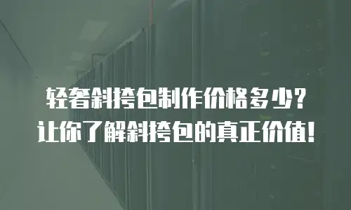 轻奢斜挎包制作价格多少？让你了解斜挎包的真正价值！