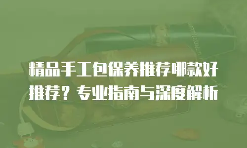 精品手工包保养推荐哪款好推荐？专业指南与深度解析