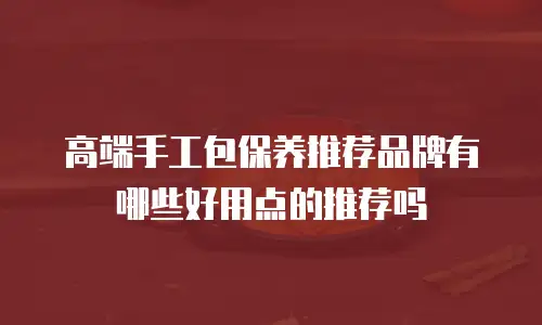 高端手工包保养推荐品牌有哪些好用点的推荐吗