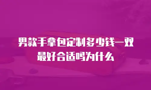 男款手拿包定制多少钱一双最好合适吗为什么