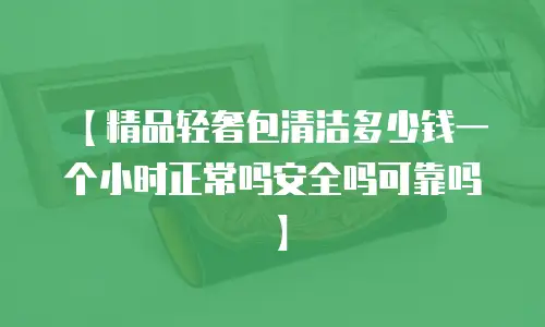 【精品轻奢包清洁多少钱一个小时正常吗安全吗可靠吗】