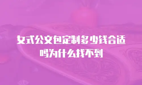 女式公文包定制多少钱合适吗为什么找不到