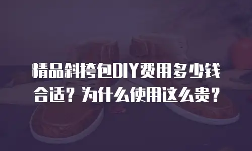 精品斜挎包DIY费用多少钱合适？为什么使用这么贵？