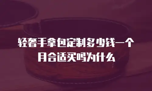 轻奢手拿包定制多少钱一个月合适买吗为什么