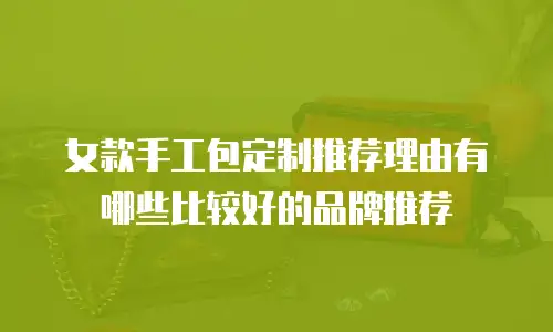 女款手工包定制推荐理由有哪些比较好的品牌推荐