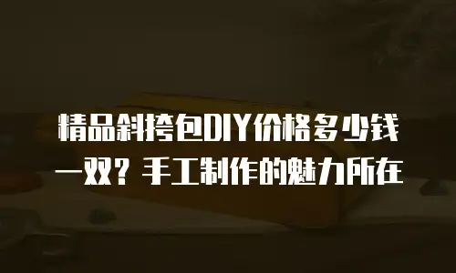 精品斜挎包DIY价格多少钱一双？手工制作的魅力所在
