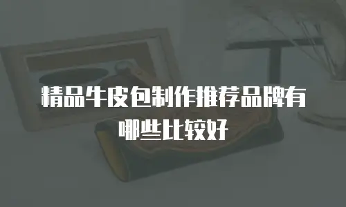 精品牛皮包制作推荐品牌有哪些比较好