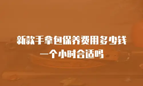 新款手拿包保养费用多少钱一个小时合适吗