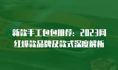 新款手工包包推荐：2023网红爆款品牌及款式深度解析