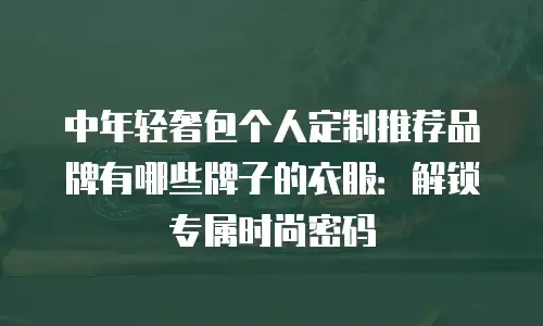 中年轻奢包个人定制推荐品牌有哪些牌子的衣服：解锁专属时尚密码