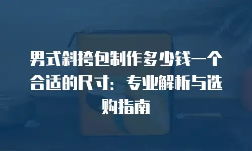 男式斜挎包制作多少钱一个合适的尺寸：专业解析与选购指南
