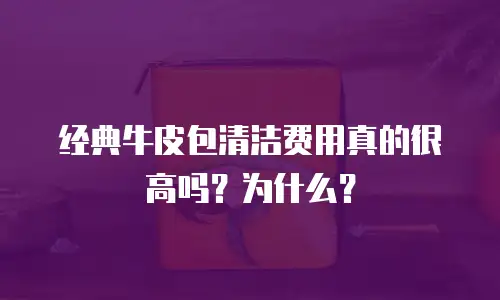 经典牛皮包清洁费用真的很高吗？为什么？
