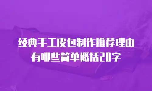 经典手工皮包制作推荐理由有哪些简单概括20字