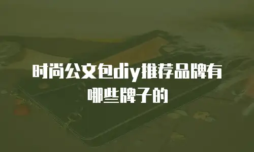 时尚公文包diy推荐品牌有哪些牌子的