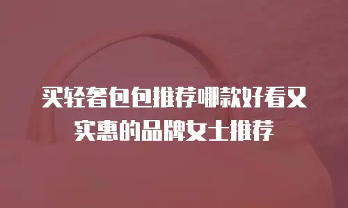 买轻奢包包推荐哪款好看又实惠的品牌女士推荐