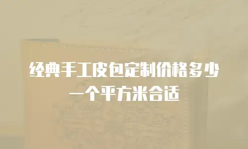 经典手工皮包定制价格多少一个平方米合适