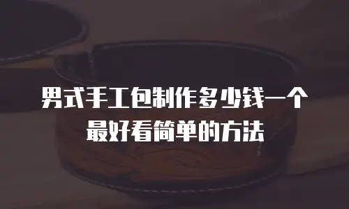 男式手工包制作多少钱一个最好看简单的方法